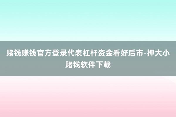 赌钱赚钱官方登录代表杠杆资金看好后市-押大小赌钱软件下载