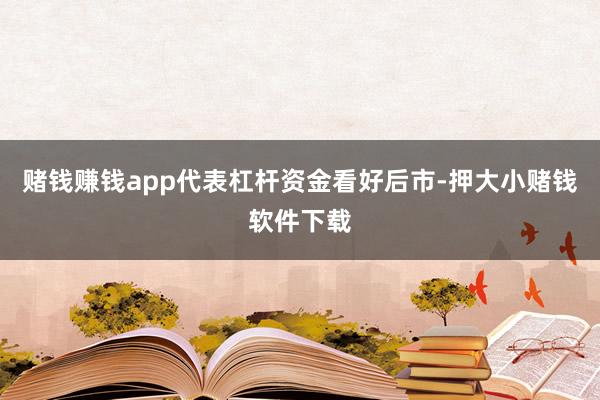 赌钱赚钱app代表杠杆资金看好后市-押大小赌钱软件下载
