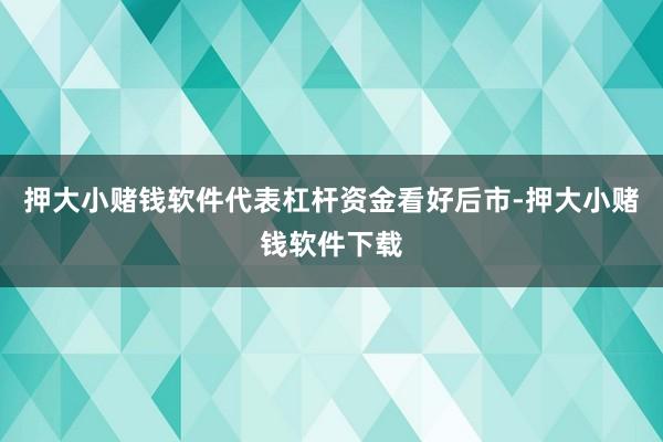 押大小赌钱软件代表杠杆资金看好后市-押大小赌钱软件下载