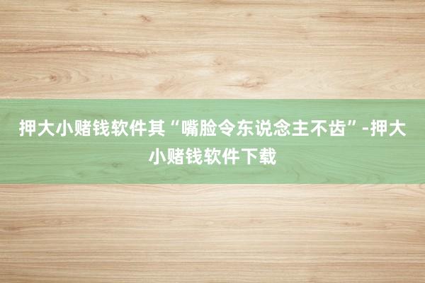 押大小赌钱软件其“嘴脸令东说念主不齿”-押大小赌钱软件下载