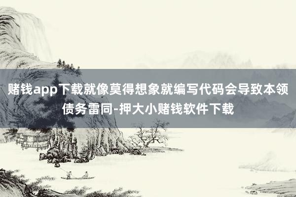 赌钱app下载就像莫得想象就编写代码会导致本领债务雷同-押大小赌钱软件下载