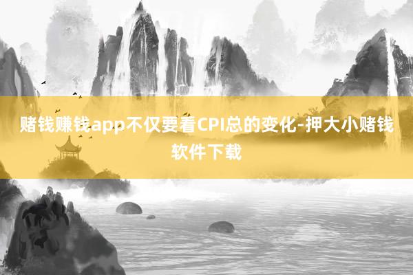 赌钱赚钱app不仅要看CPI总的变化-押大小赌钱软件下载