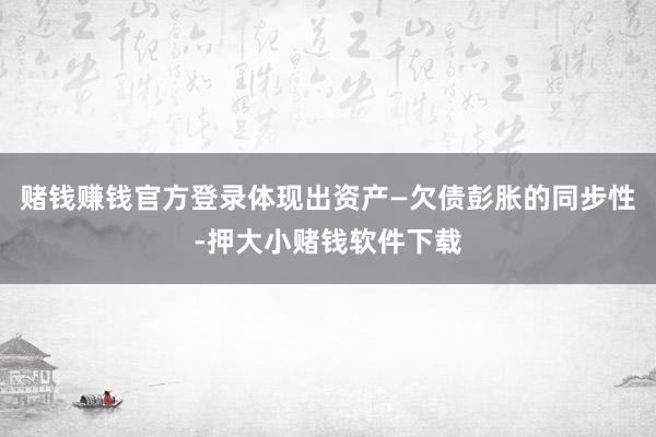 赌钱赚钱官方登录体现出资产—欠债彭胀的同步性-押大小赌钱软件下载