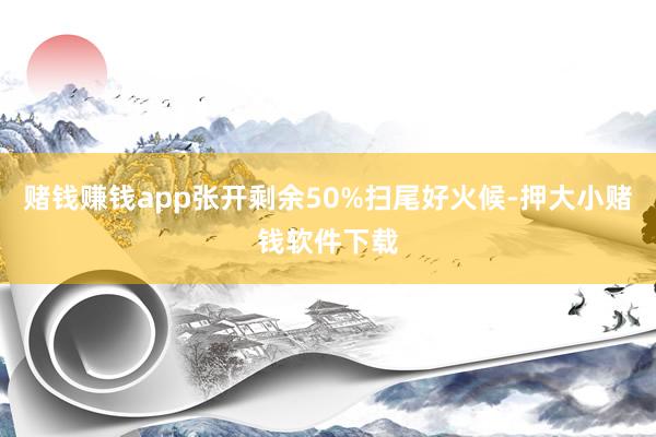 赌钱赚钱app张开剩余50%扫尾好火候-押大小赌钱软件下载