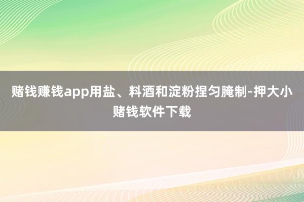 赌钱赚钱app用盐、料酒和淀粉捏匀腌制-押大小赌钱软件下载