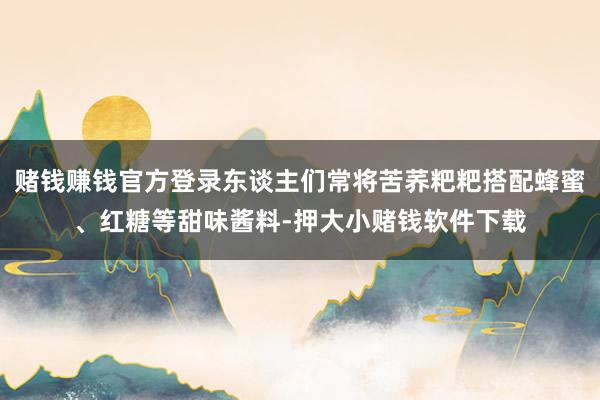 赌钱赚钱官方登录东谈主们常将苦荞粑粑搭配蜂蜜、红糖等甜味酱料-押大小赌钱软件下载