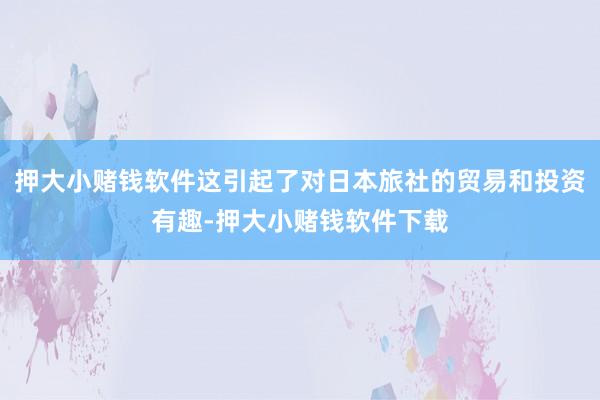 押大小赌钱软件这引起了对日本旅社的贸易和投资有趣-押大小赌钱软件下载