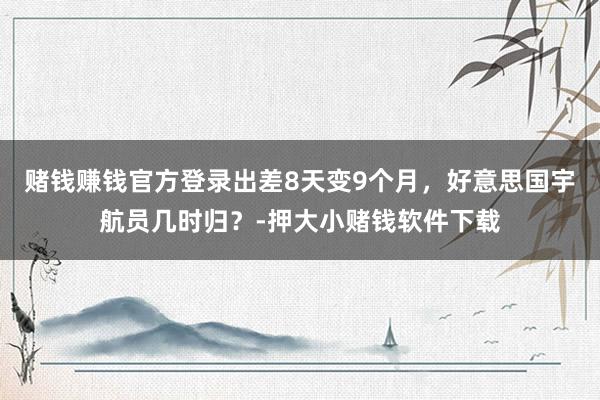 赌钱赚钱官方登录出差8天变9个月，好意思国宇航员几时归？-押大小赌钱软件下载