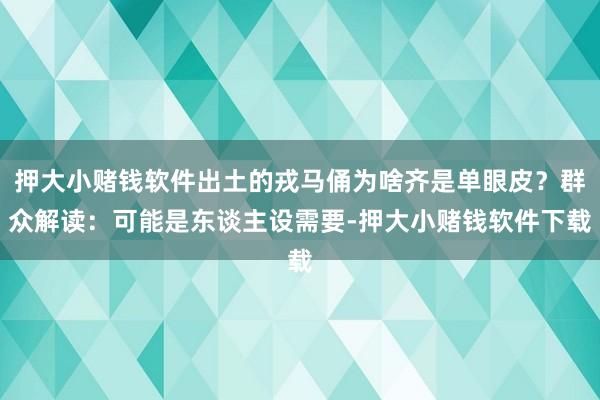 押大小赌钱软件出土的戎马俑为啥齐是单眼皮？群众解读：可能是东谈主设需要-押大小赌钱软件下载