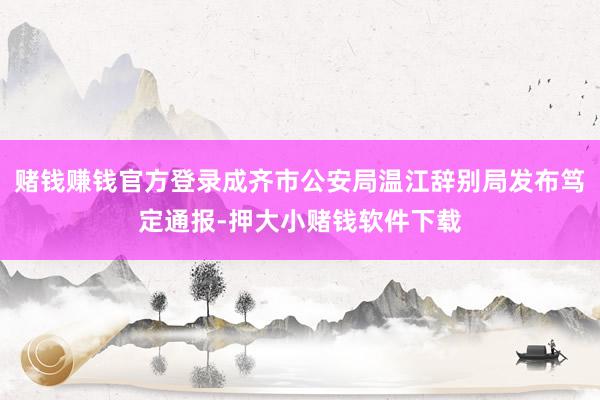 赌钱赚钱官方登录成齐市公安局温江辞别局发布笃定通报-押大小赌钱软件下载