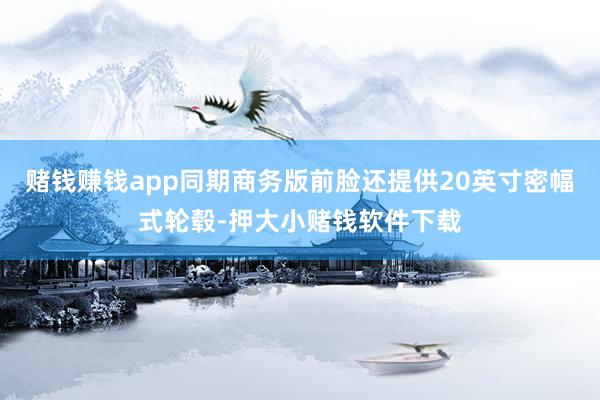 赌钱赚钱app同期商务版前脸还提供20英寸密幅式轮毂-押大小赌钱软件下载