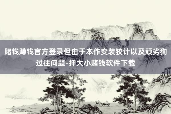 赌钱赚钱官方登录但由于本作变装狡计以及顽劣狗过往问题-押大小赌钱软件下载