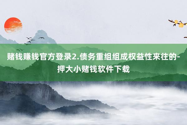 赌钱赚钱官方登录2.债务重组组成权益性来往的-押大小赌钱软件下载