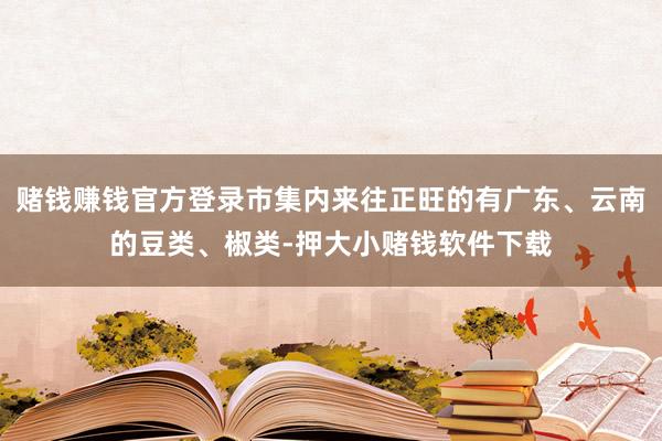 赌钱赚钱官方登录市集内来往正旺的有广东、云南的豆类、椒类-押大小赌钱软件下载