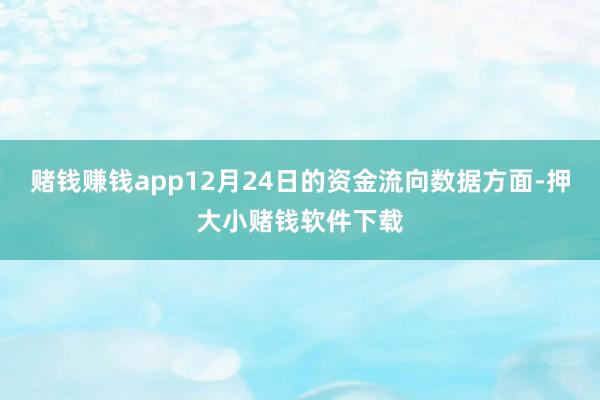 赌钱赚钱app12月24日的资金流向数据方面-押大小赌钱软件下载