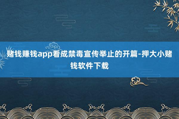 赌钱赚钱app看成禁毒宣传举止的开篇-押大小赌钱软件下载