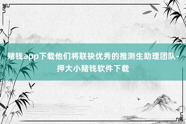 赌钱app下载他们将联袂优秀的推测生助理团队-押大小赌钱软件下载