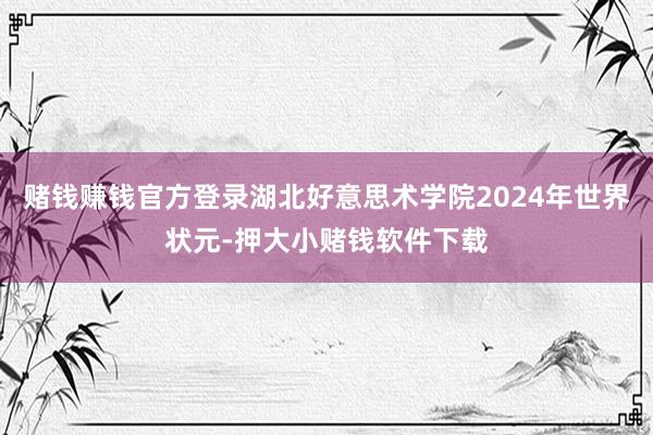 赌钱赚钱官方登录湖北好意思术学院2024年世界状元-押大小赌钱软件下载