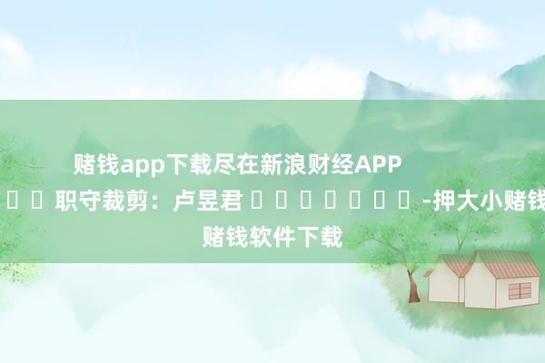 赌钱app下载尽在新浪财经APP            						职守裁剪：卢昱君 							-押大小赌钱软件下载