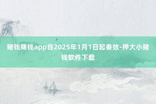 赌钱赚钱app自2025年1月1日起奏效-押大小赌钱软件下载