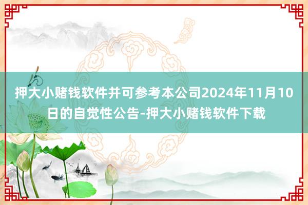 押大小赌钱软件并可参考本公司2024年11月10 日的自觉性公告-押大小赌钱软件下载