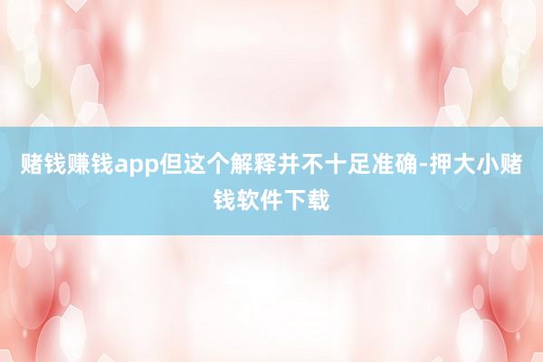 赌钱赚钱app但这个解释并不十足准确-押大小赌钱软件下载