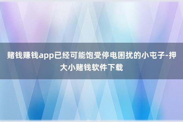 赌钱赚钱app已经可能饱受停电困扰的小屯子-押大小赌钱软件下载