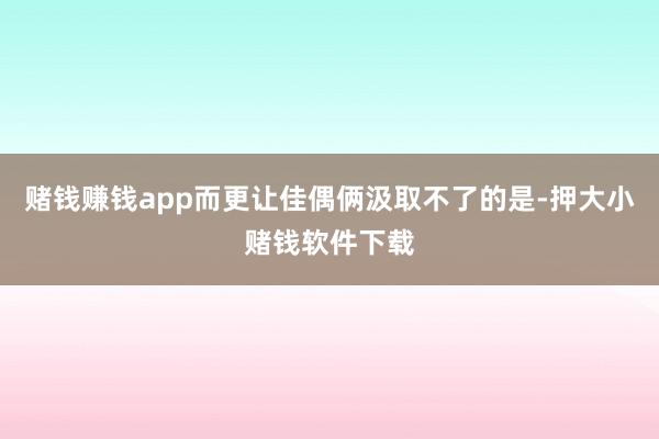 赌钱赚钱app而更让佳偶俩汲取不了的是-押大小赌钱软件下载