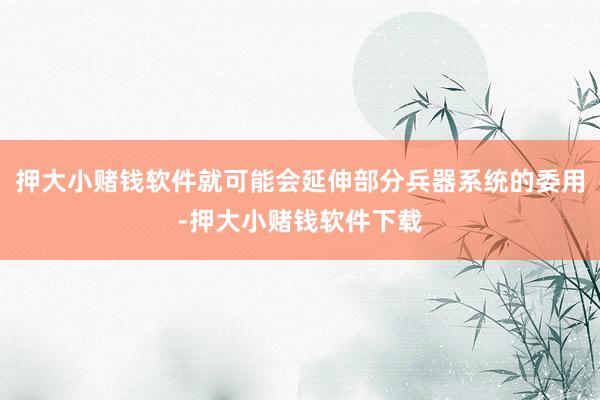 押大小赌钱软件就可能会延伸部分兵器系统的委用-押大小赌钱软件下载