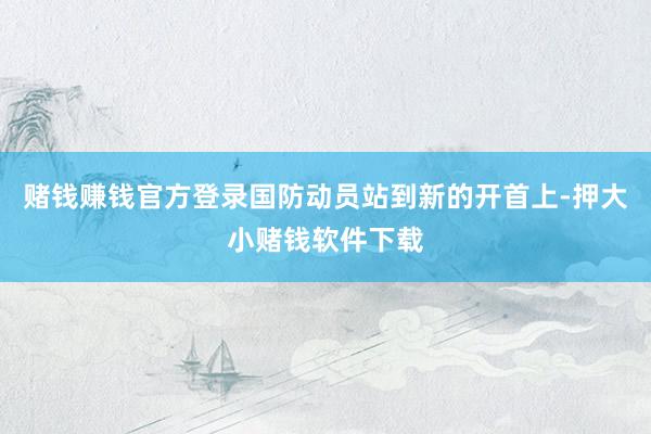 赌钱赚钱官方登录国防动员站到新的开首上-押大小赌钱软件下载