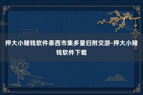 押大小赌钱软件泰西市集多量归附交游-押大小赌钱软件下载