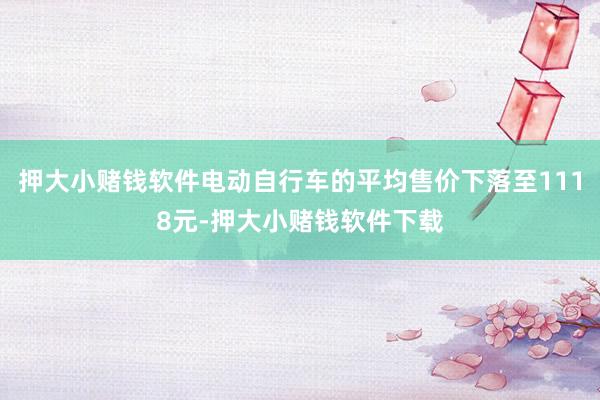 押大小赌钱软件电动自行车的平均售价下落至1118元-押大小赌钱软件下载