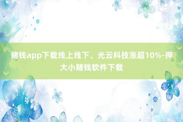 赌钱app下载线上线下、光云科技涨超10%-押大小赌钱软件下载