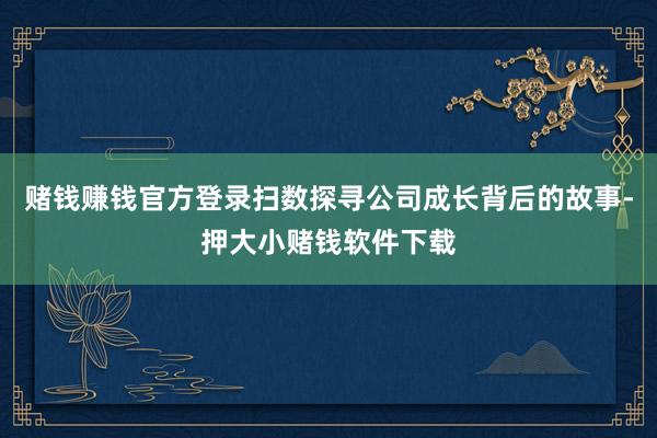 赌钱赚钱官方登录扫数探寻公司成长背后的故事-押大小赌钱软件下载