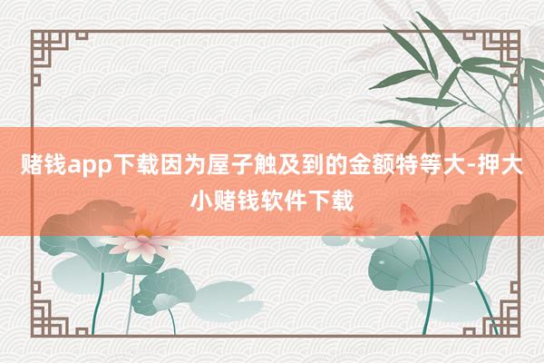 赌钱app下载因为屋子触及到的金额特等大-押大小赌钱软件下载