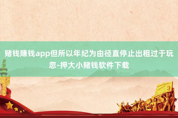 赌钱赚钱app但所以年纪为由径直停止出租过于玩忽-押大小赌钱软件下载
