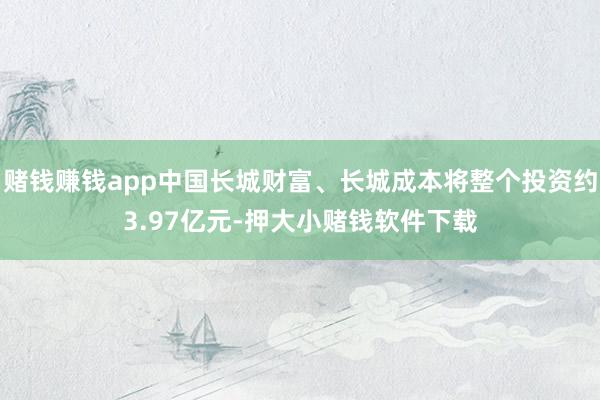 赌钱赚钱app中国长城财富、长城成本将整个投资约3.97亿元-押大小赌钱软件下载