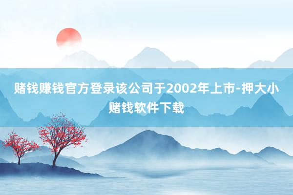 赌钱赚钱官方登录该公司于2002年上市-押大小赌钱软件下载