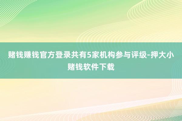 赌钱赚钱官方登录共有5家机构参与评级-押大小赌钱软件下载