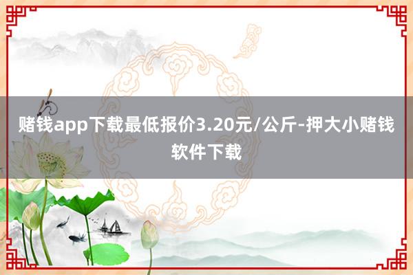 赌钱app下载最低报价3.20元/公斤-押大小赌钱软件下载