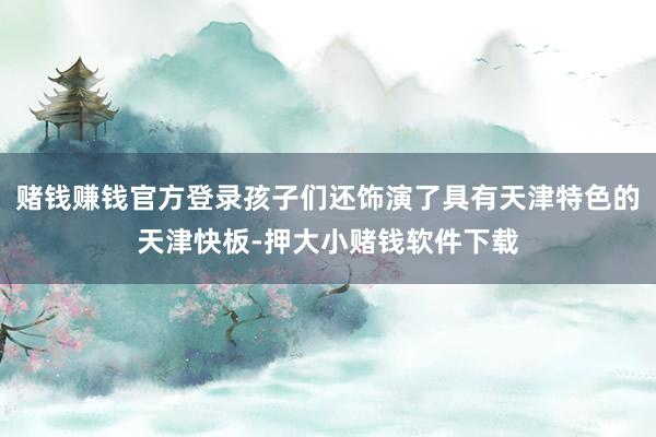 赌钱赚钱官方登录孩子们还饰演了具有天津特色的天津快板-押大小赌钱软件下载