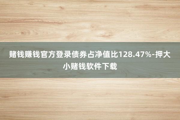 赌钱赚钱官方登录债券占净值比128.47%-押大小赌钱软件下载
