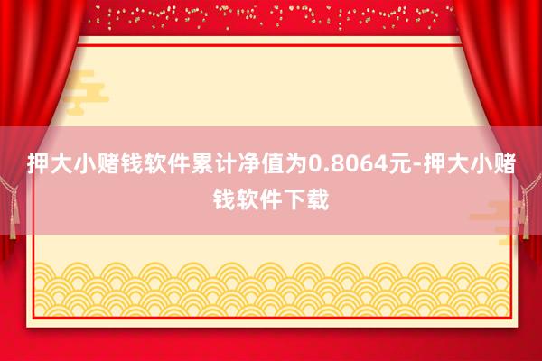 押大小赌钱软件累计净值为0.8064元-押大小赌钱软件下载
