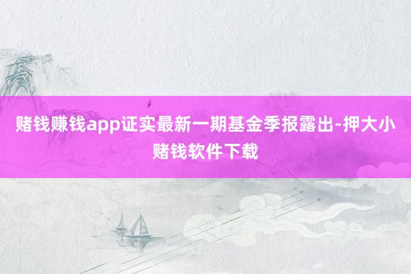 赌钱赚钱app证实最新一期基金季报露出-押大小赌钱软件下载