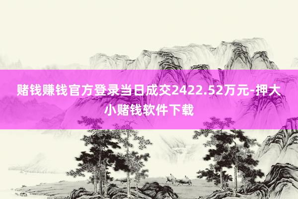 赌钱赚钱官方登录当日成交2422.52万元-押大小赌钱软件下载