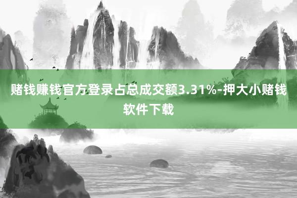 赌钱赚钱官方登录占总成交额3.31%-押大小赌钱软件下载