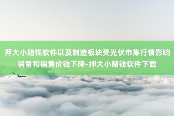押大小赌钱软件以及制造板块受光伏市集行情影响销量和销售价钱下降-押大小赌钱软件下载