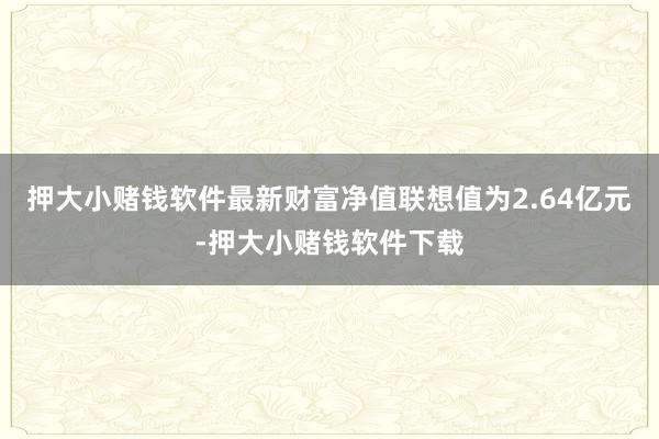 押大小赌钱软件最新财富净值联想值为2.64亿元-押大小赌钱软件下载