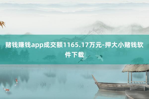 赌钱赚钱app成交额1165.17万元-押大小赌钱软件下载