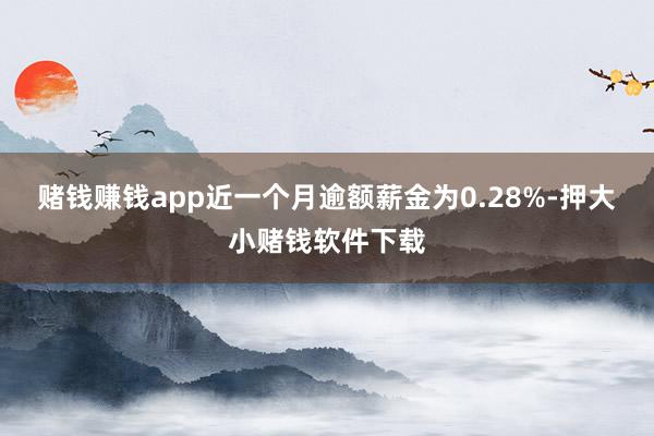 赌钱赚钱app近一个月逾额薪金为0.28%-押大小赌钱软件下载